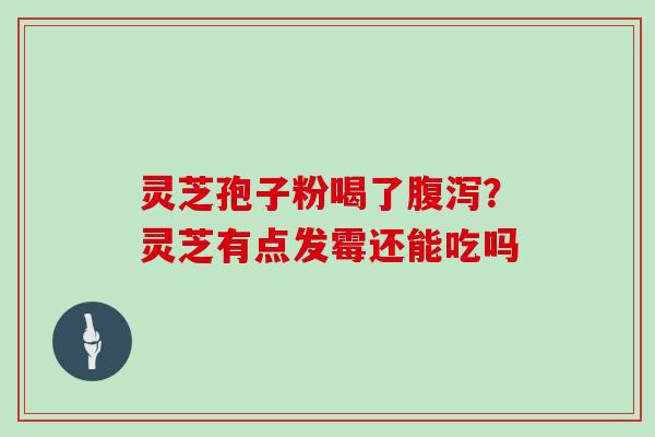 灵芝孢子粉喝了腹泻？灵芝有点发霉还能吃吗