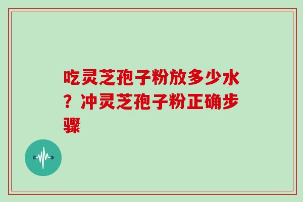 吃灵芝孢子粉放多少水？冲灵芝孢子粉正确步骤