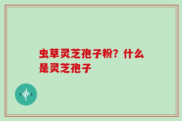 虫草灵芝孢子粉？什么是灵芝孢子