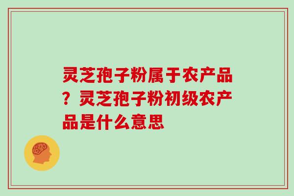 灵芝孢子粉属于农产品？灵芝孢子粉初级农产品是什么意思