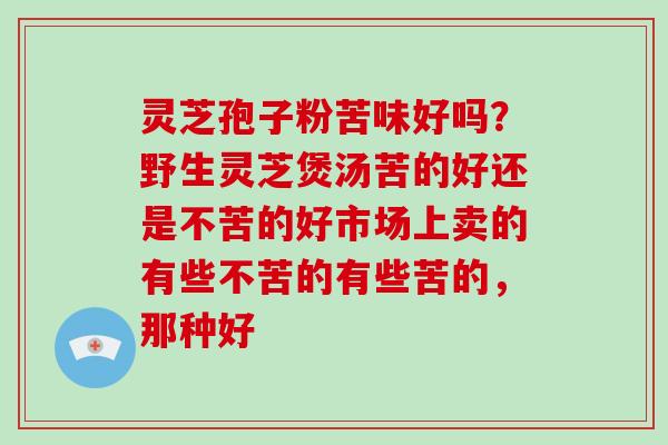 灵芝孢子粉苦味好吗？野生灵芝煲汤苦的好还是不苦的好市场上卖的有些不苦的有些苦的，那种好