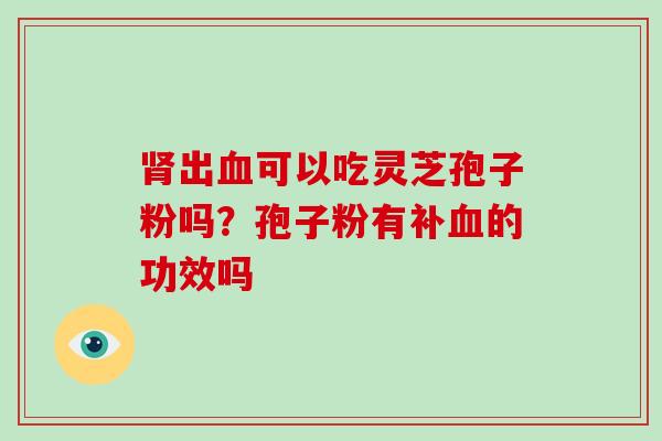 肾出血可以吃灵芝孢子粉吗？孢子粉有补血的功效吗