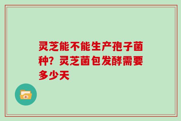 灵芝能不能生产孢子菌种？灵芝菌包发酵需要多少天