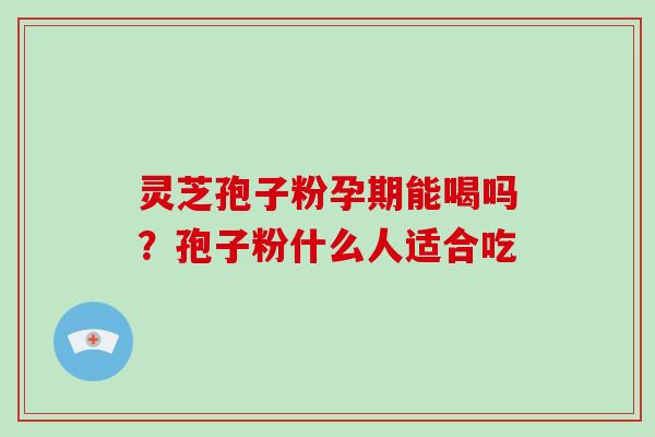 灵芝孢子粉孕期能喝吗？孢子粉什么人适合吃