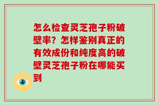 怎么检查灵芝孢子粉破壁率？怎样鉴别真正的有效成份和纯度高的破壁灵芝孢子粉在哪能买到
