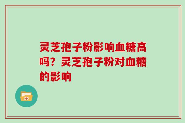 灵芝孢子粉影响血糖高吗？灵芝孢子粉对血糖的影响