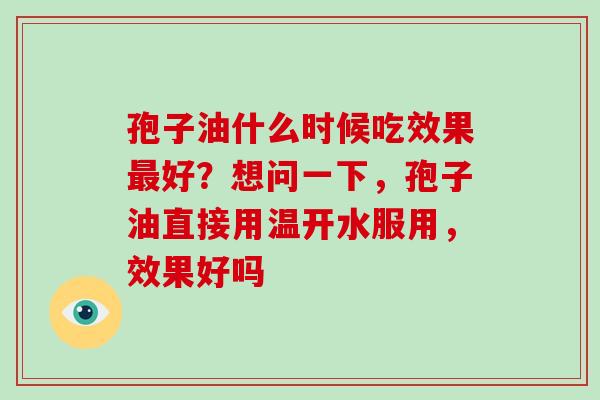 孢子油什么时候吃效果最好？想问一下，孢子油直接用温开水服用，效果好吗