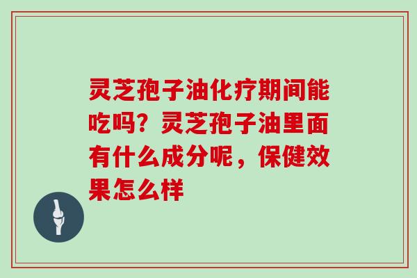 灵芝孢子油化疗期间能吃吗？灵芝孢子油里面有什么成分呢，保健效果怎么样