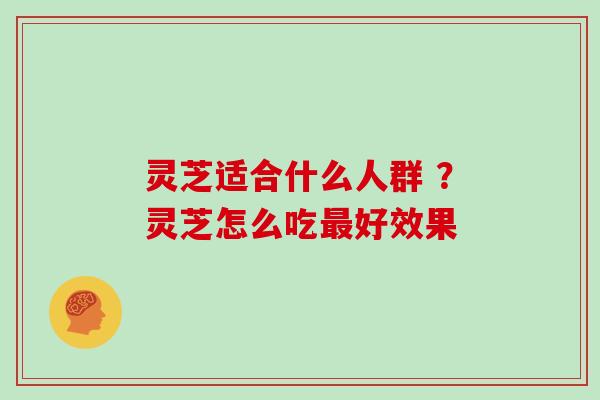 灵芝适合什么人群 ？灵芝怎么吃最好效果
