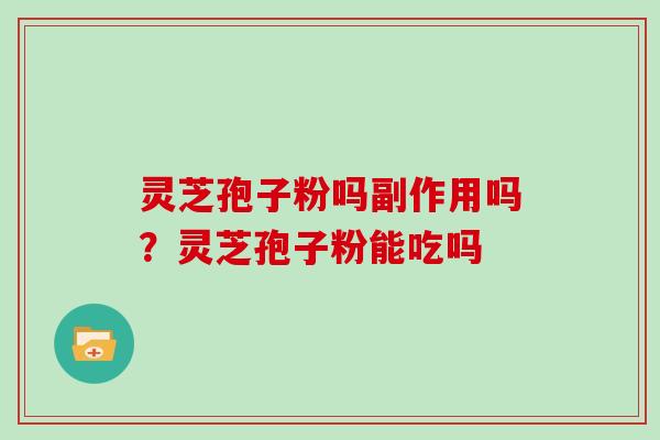 灵芝孢子粉吗副作用吗？灵芝孢子粉能吃吗-第1张图片-灵芝大师