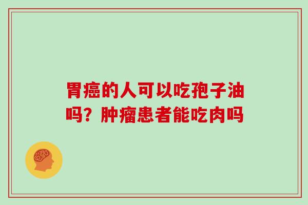 胃癌的人可以吃孢子油吗？肿瘤患者能吃肉吗