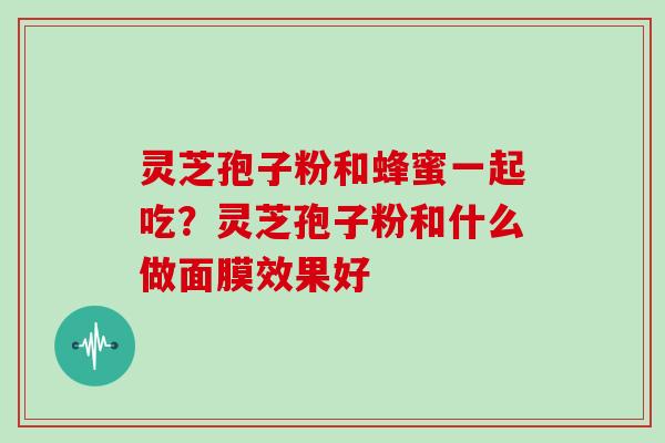 灵芝孢子粉和蜂蜜一起吃?灵芝孢子粉和什么做面膜效果好-第1张图片-灵芝大师 灵芝孢子粉和蜂蜜一起吃?灵芝孢子粉和什么做面膜效果好-第1张图片-灵芝大师