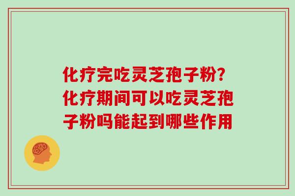 化疗完吃灵芝孢子粉？化疗期间可以吃灵芝孢子粉吗能起到哪些作用