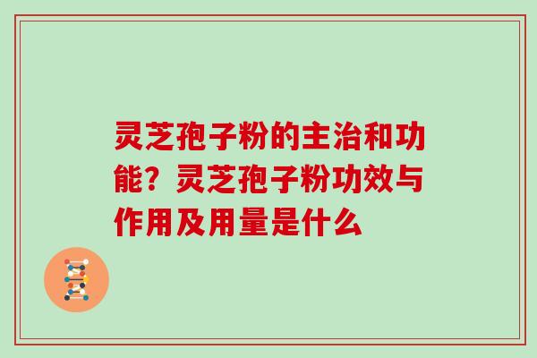 灵芝孢子粉的主治和功能？灵芝孢子粉功效与作用及用量是什么