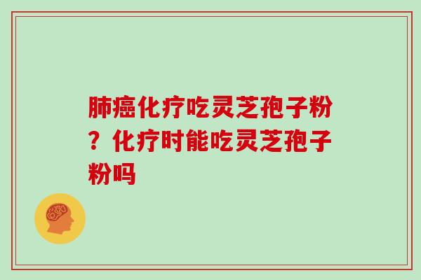 肺癌化疗吃灵芝孢子粉？化疗时能吃灵芝孢子粉吗