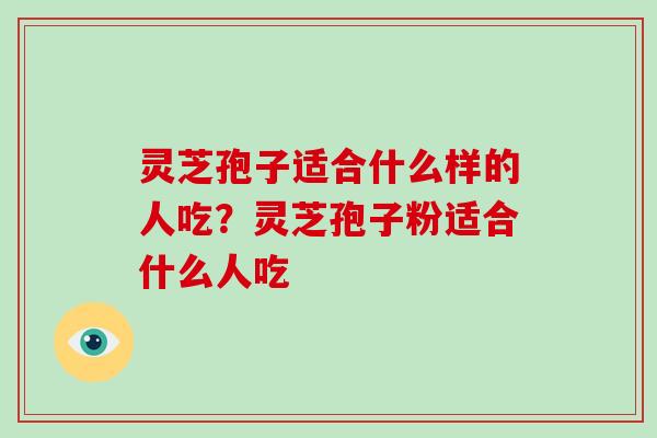 灵芝孢子适合什么样的人吃？灵芝孢子粉适合什么人吃