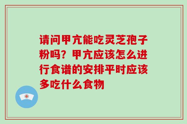 请问甲亢能吃灵芝孢子粉吗？甲亢应该怎么进行食谱的安排平时应该多吃什么食物