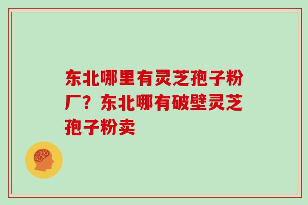东北哪里有灵芝孢子粉厂？东北哪有破壁灵芝孢子粉卖