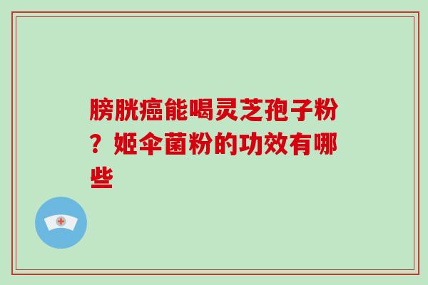 膀胱癌能喝灵芝孢子粉?姬伞菌粉的功效有哪些-第1张图片-灵芝大师 膀胱癌能喝灵芝孢子粉?姬伞菌粉的功效有哪些-第1张图片-灵芝大师
