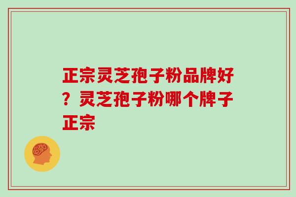 正宗灵芝孢子粉品牌好？灵芝孢子粉哪个牌子正宗