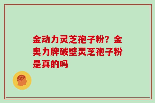 金动力灵芝孢子粉？金奥力牌破壁灵芝孢子粉是真的吗