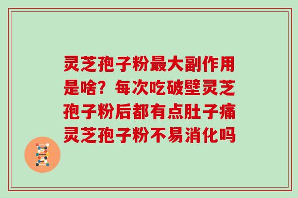 灵芝孢子粉最大副作用是啥？每次吃破壁灵芝孢子粉后都有点肚子痛灵芝孢子粉不易消化吗