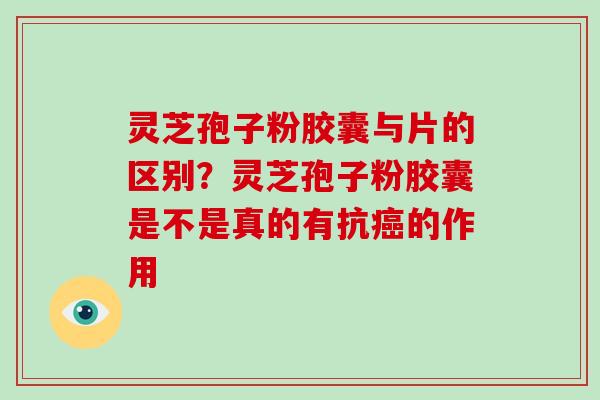灵芝孢子粉胶囊与片的区别？灵芝孢子粉胶囊是不是真的有抗癌的作用