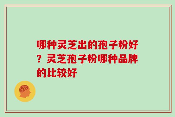 哪种灵芝出的孢子粉好？灵芝孢子粉哪种品牌的比较好