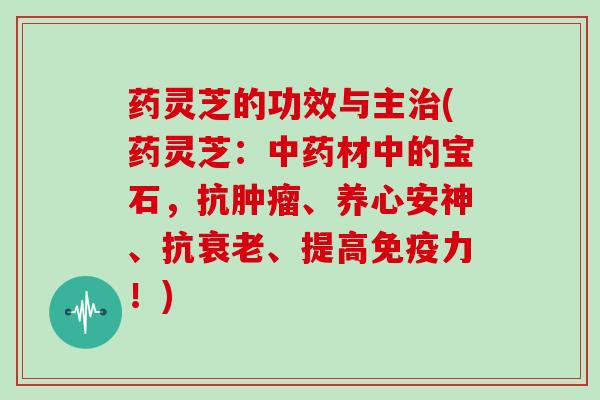 药灵芝的功效与主治(药灵芝：中药材中的宝石，抗肿瘤、养心安神、抗衰老、提高免疫力！)
