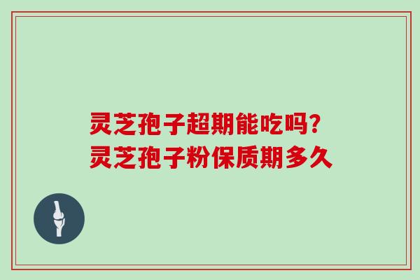 灵芝孢子超期能吃吗?灵芝孢子粉保质期多久-第1张图片-灵芝大师 灵芝孢子超期能吃吗?灵芝孢子粉保质期多久-第1张图片-灵芝大师