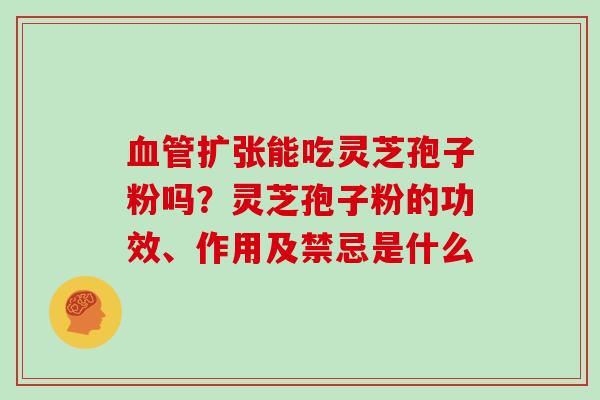 血管扩张能吃灵芝孢子粉吗？灵芝孢子粉的功效、作用及禁忌是什么