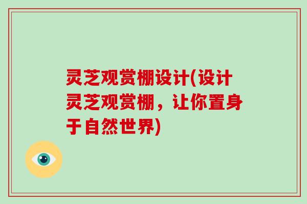 灵芝观赏棚设计(设计灵芝观赏棚，让你置身于自然世界)