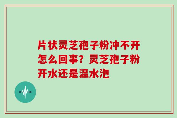 片状灵芝孢子粉冲不开怎么回事？灵芝孢子粉开水还是温水泡