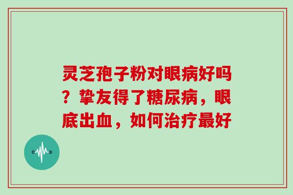 灵芝孢子粉对眼病好吗？挚友得了糖尿病，眼底出血，如何治疗最好