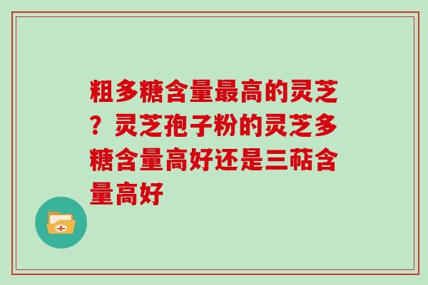 粗多糖含量最高的灵芝？灵芝孢子粉的灵芝多糖含量高好还是三萜含量高好