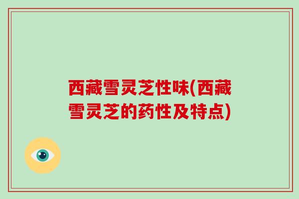 西藏雪灵芝性味(西藏雪灵芝的药性及特点)