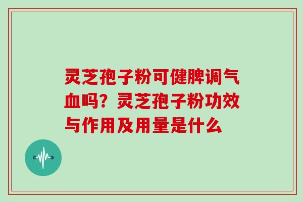 灵芝孢子粉可健脾调气血吗？灵芝孢子粉功效与作用及用量是什么