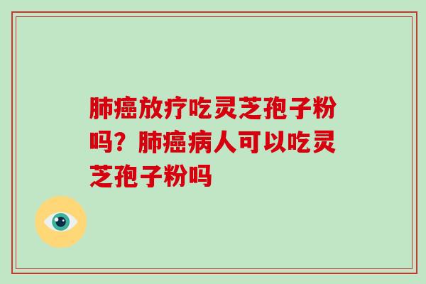 肺癌放疗吃灵芝孢子粉吗？肺癌病人可以吃灵芝孢子粉吗