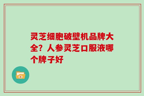 灵芝细胞破壁机品牌大全？人参灵芝口服液哪个牌子好