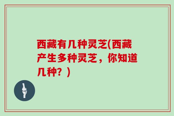 西藏有几种灵芝(西藏产生多种灵芝，你知道几种？)