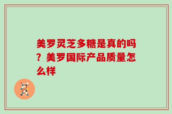 美罗灵芝多糖是真的吗?美罗国际产品质量怎么样-第1张图片-灵芝大师 美罗灵芝多糖是真的吗?美罗国际产品质量怎么样-第1张图片-灵芝大师
