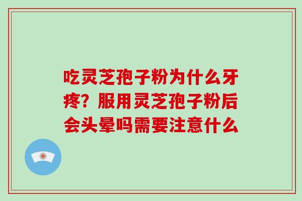 吃灵芝孢子粉为什么牙疼？服用灵芝孢子粉后会头晕吗需要注意什么