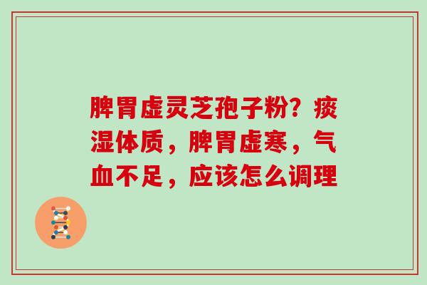 脾胃虚灵芝孢子粉？痰湿体质，脾胃虚寒，气血不足，应该怎么调理