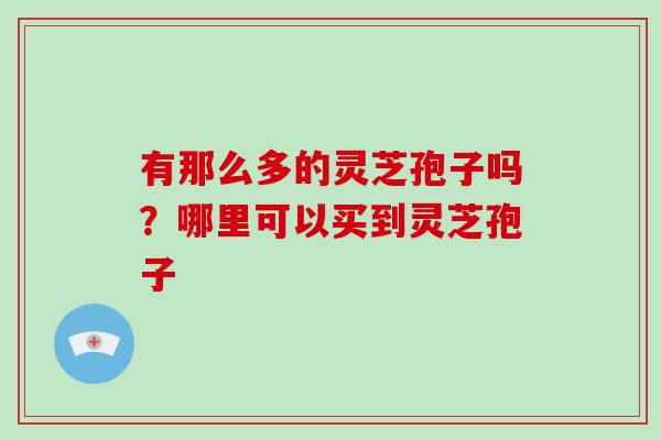 有那么多的灵芝孢子吗？哪里可以买到灵芝孢子