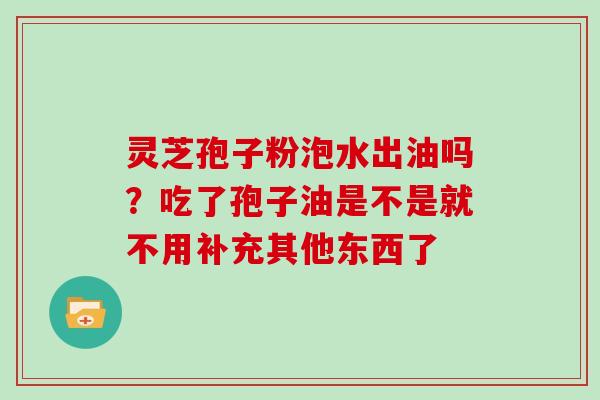 灵芝孢子粉泡水出油吗？吃了孢子油是不是就不用补充其他东西了