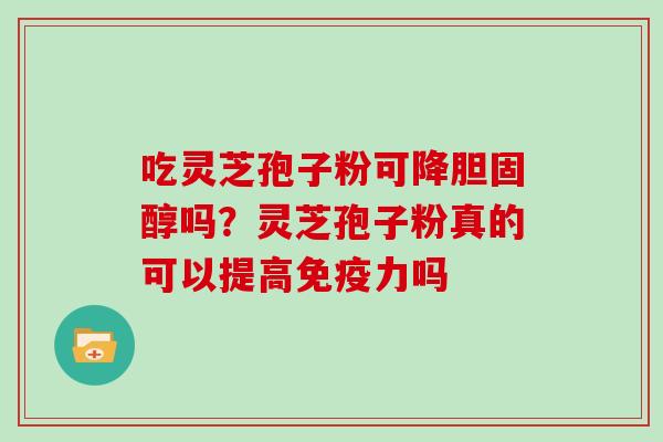 吃灵芝孢子粉可降胆固醇吗？灵芝孢子粉真的可以提高免疫力吗