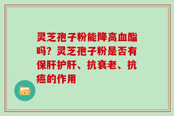 灵芝孢子粉能降高血酯吗？灵芝孢子粉是否有保肝护肝、抗衰老、抗癌的作用