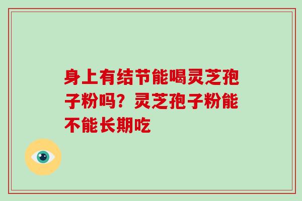 身上有结节能喝灵芝孢子粉吗？灵芝孢子粉能不能长期吃