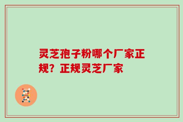 灵芝孢子粉哪个厂家正规？正规灵芝厂家