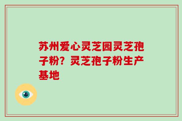 苏州爱心灵芝园灵芝孢子粉？灵芝孢子粉生产基地